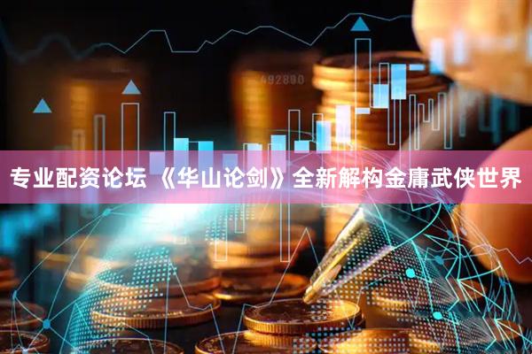 专业配资论坛 《华山论剑》全新解构金庸武侠世界