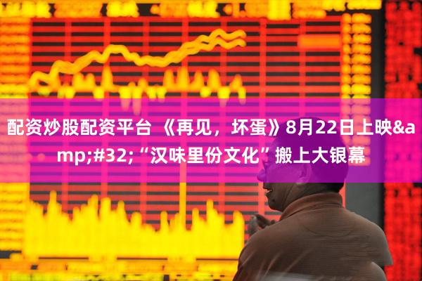 配资炒股配资平台 《再见，坏蛋》8月22日上映&#32;“汉味里份文化”搬上大银幕
