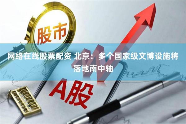 网络在线股票配资 北京：多个国家级文博设施将落地南中轴