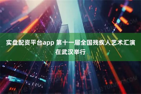实盘配资平台app 第十一届全国残疾人艺术汇演在武汉举行