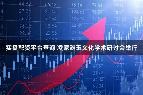 实盘配资平台查询 凌家滩玉文化学术研讨会举行