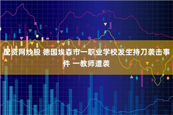 配资网炒股 德国埃森市一职业学校发生持刀袭击事件 一教师遭袭