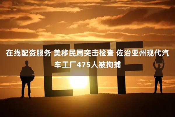 在线配资服务 美移民局突击检查 佐治亚州现代汽车工厂475人被拘捕