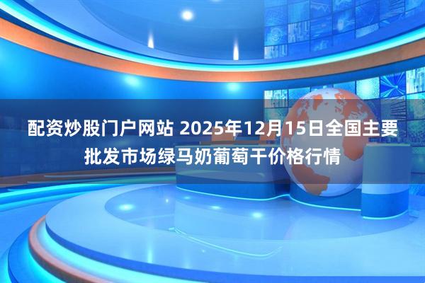 配资炒股门户网站 2025年12月15日全国主要批发市场绿马奶葡萄干价格行情