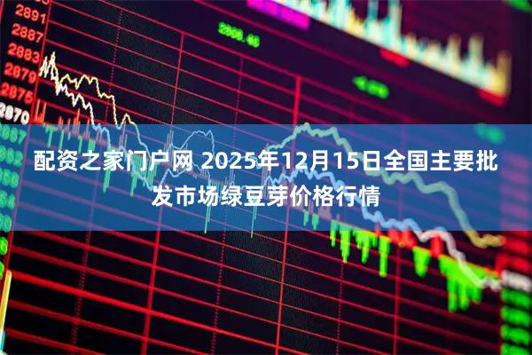 配资之家门户网 2025年12月15日全国主要批发市场绿豆芽价格行情
