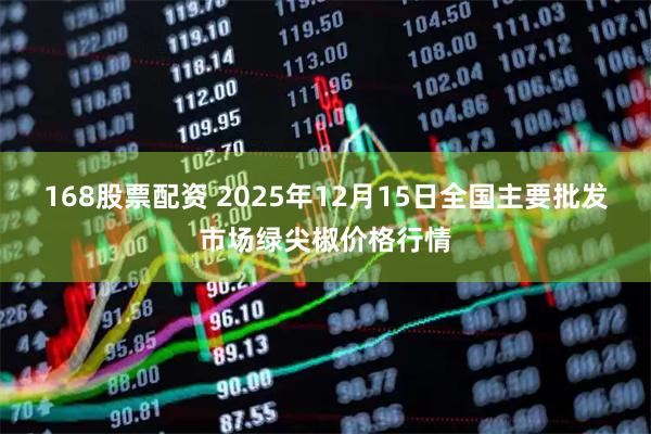 168股票配资 2025年12月15日全国主要批发市场绿尖椒价格行情