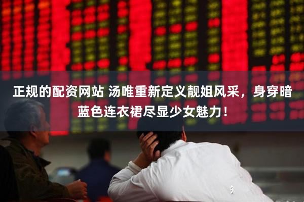正规的配资网站 汤唯重新定义靓姐风采，身穿暗蓝色连衣裙尽显少女魅力！