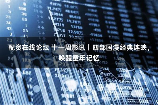 配资在线论坛 十一周影讯丨四部国漫经典连映，唤醒童年记忆