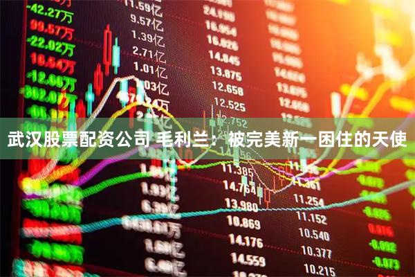 武汉股票配资公司 毛利兰：被完美新一困住的天使