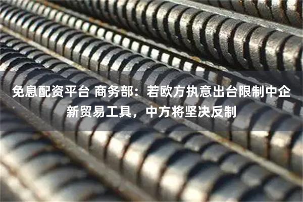 免息配资平台 商务部：若欧方执意出台限制中企新贸易工具，中方将坚决反制