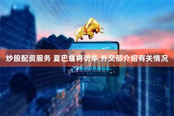 炒股配资服务 夏巴兹将访华 外交部介绍有关情况