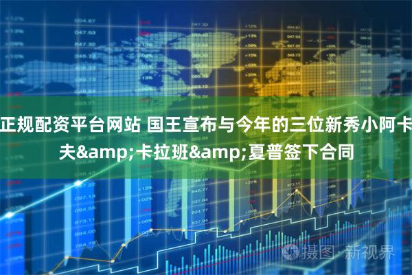 正规配资平台网站 国王宣布与今年的三位新秀小阿卡夫&卡拉班&夏普签下合同