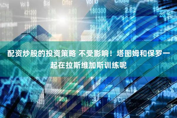 配资炒股的投资策略 不受影响！塔图姆和保罗一起在拉斯维加斯训练呢