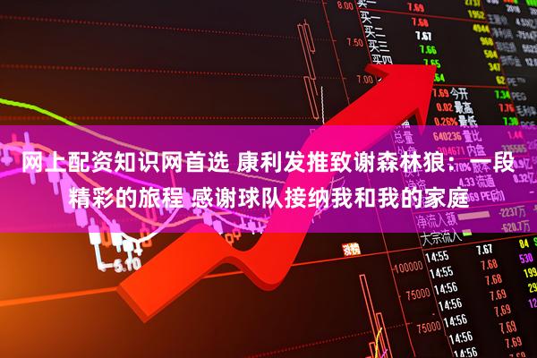 网上配资知识网首选 康利发推致谢森林狼：一段精彩的旅程 感谢球队接纳我和我的家庭