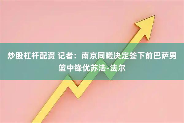 炒股杠杆配资 记者：南京同曦决定签下前巴萨男篮中锋优苏法-法尔