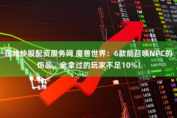 在线炒股配资服务网 魔兽世界：6款能召唤NPC的饰品，全拿过的玩家不足10%！