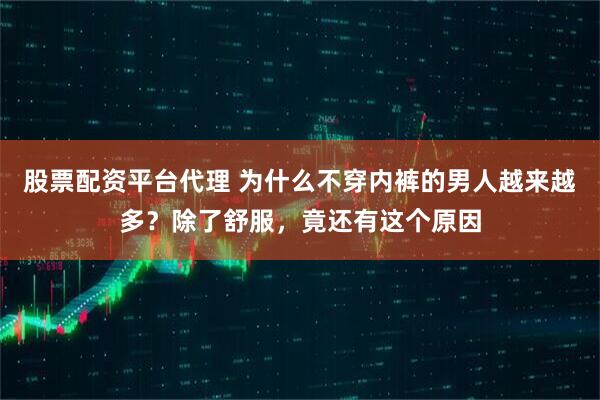 股票配资平台代理 为什么不穿内裤的男人越来越多？除了舒服，竟还有这个原因