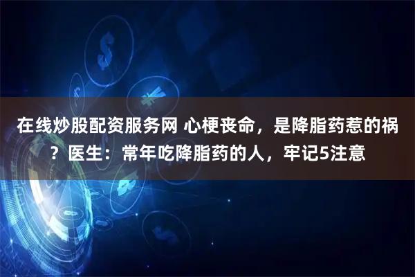在线炒股配资服务网 心梗丧命，是降脂药惹的祸？医生：常年吃降脂药的人，牢记5注意